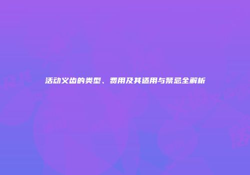 活动义齿的类型、费用及其适用与禁忌全解析