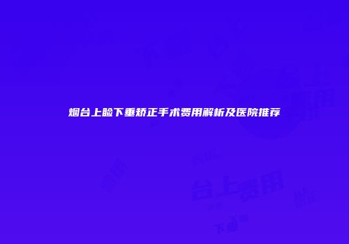 烟台上睑下垂矫正手术费用解析及医院推荐
