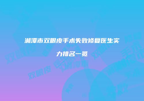 湘潭市双眼皮手术失败修复医生实力排名一览