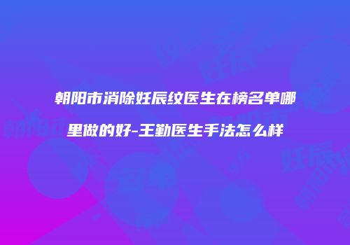 朝阳市消除妊辰纹医生在榜名单哪里做的好-王勤医生手法怎么样