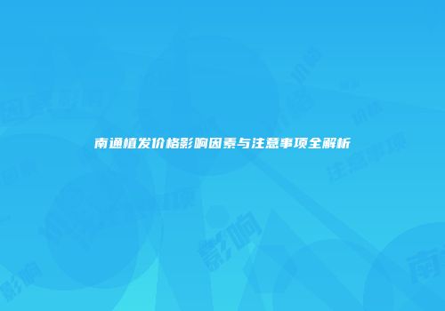 南通植发价格影响因素与注意事项全解析