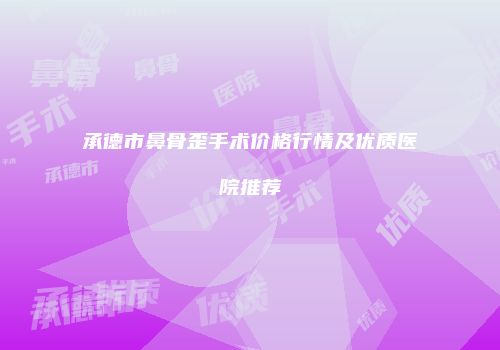 承德市鼻骨歪手术价格行情及优质医院推荐