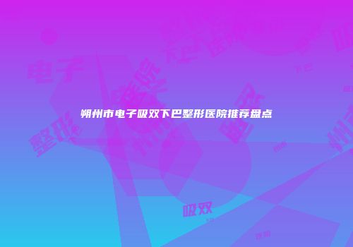 朔州市电子吸双下巴整形医院推荐盘点