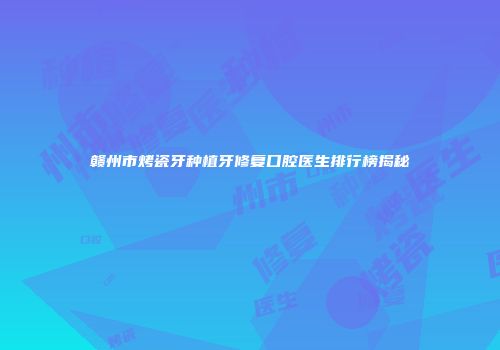 赣州市烤瓷牙种植牙修复口腔医生排行榜揭秘