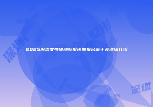 2025深圳女性额部整形医生排名前十及详细介绍