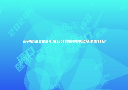 台州市2025年满口牙烂医院排名及详细介绍