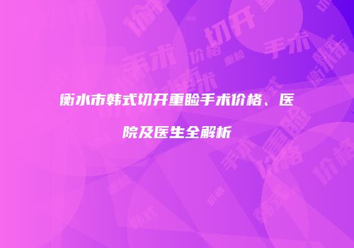 衡水市韩式切开重睑手术价格、医院及医生全解析