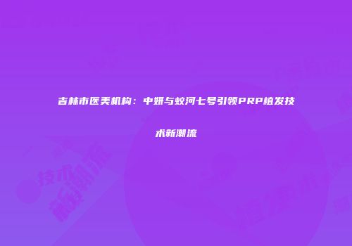 吉林市医美机构：中妍与蛟河七号引领PRP植发技术新潮流