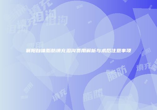 襄阳自体脂肪填充泪沟费用解析与术后注意事项