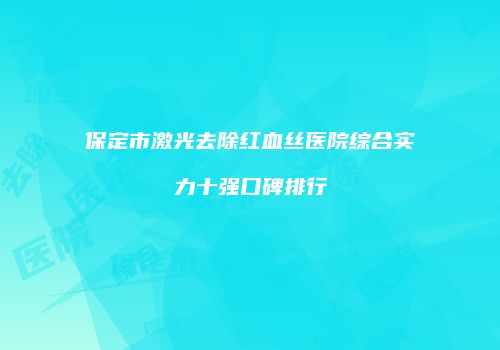 保定市激光去除红血丝医院综合实力十强口碑排行