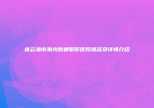 连云港市激光除皱整形医院排名及详情介绍