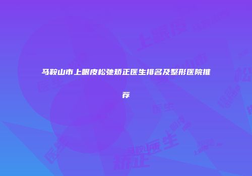 马鞍山市上眼皮松弛矫正医生排名及整形医院推荐