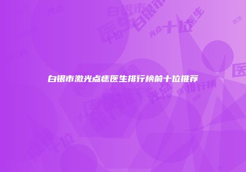 白银市激光点痣医生排行榜前十位推荐
