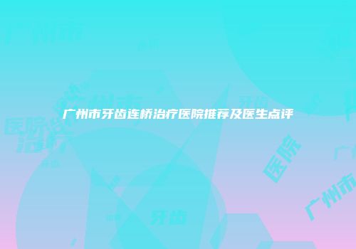 广州市牙齿连桥治疗医院推荐及医生点评