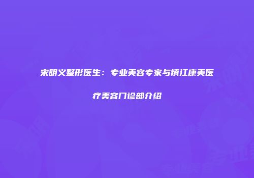 宋明义整形医生：专业美容专家与镇江康美医疗美容门诊部介绍