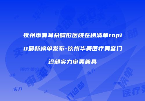 钦州市有耳朵畸形医院在榜清单top10最新榜单发布-钦州华美医疗美容门诊部实力审美兼具