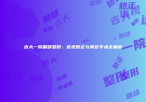 吉大一院眼部整形：近视矫正与美容手术全解析