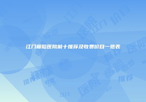 江门瘦脸医院前十推荐及收费价目一览表