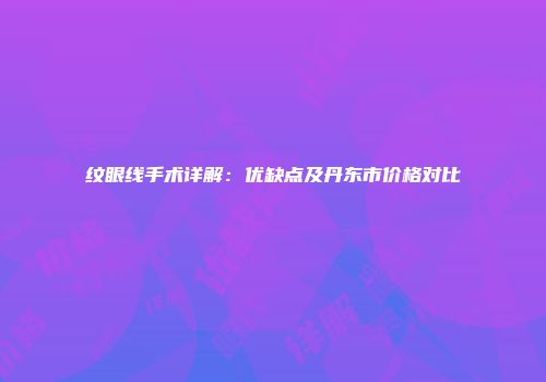 纹眼线手术详解：优缺点及丹东市价格对比