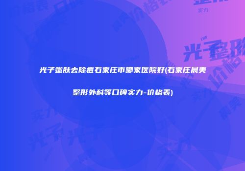 光子嫩肤去除痘石家庄市哪家医院好(石家庄晨美整形外科等口碑实力-价格表)
