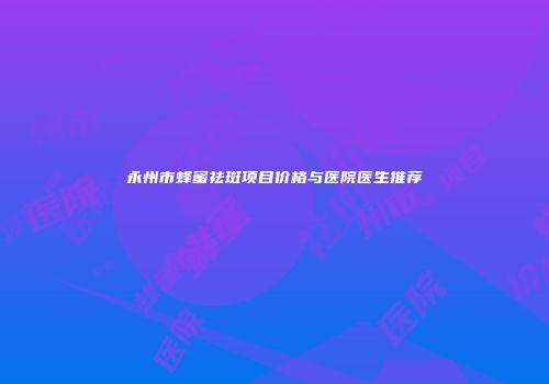 永州市蜂蜜祛斑项目价格与医院医生推荐