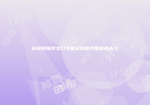 白城种植牙全口半固定修复作用是否永久