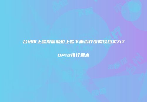 台州市上睑提肌缩短上睑下垂治疗医院综合实力TOP10排行盘点