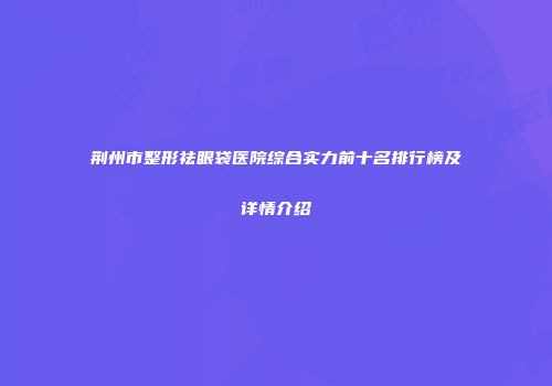 荆州市整形祛眼袋医院综合实力前十名排行榜及详情介绍