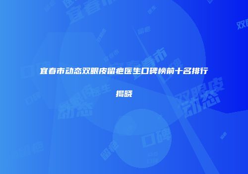 宜春市动态双眼皮留疤医生口碑榜前十名排行揭晓