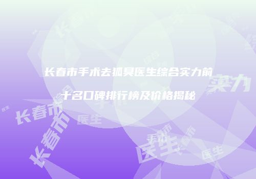 长春市手术去狐臭医生综合实力前十名口碑排行榜及价格揭秘