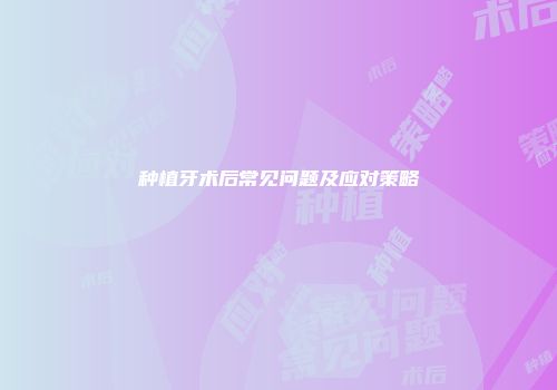 种植牙术后常见问题及应对策略