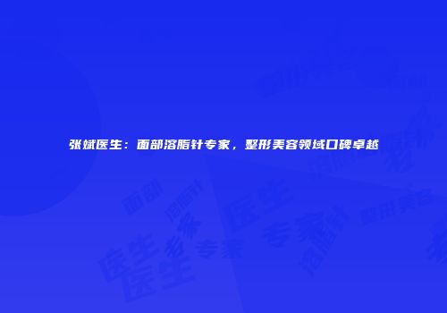 张斌医生：面部溶脂针专家，整形美容领域口碑卓越