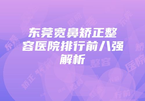 东莞宽鼻矫正整容医院排行前八强解析