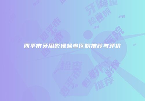 四平市牙周影像检查医院推荐与评价