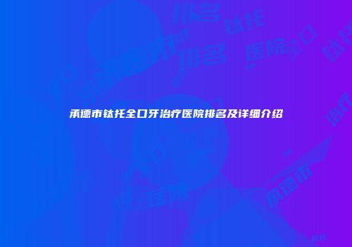 承德市钛托全口牙治疗医院排名及详细介绍