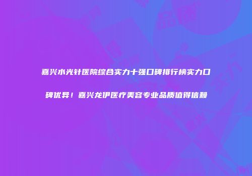 嘉兴水光针医院综合实力十强口碑排行榜实力口碑优异!嘉兴龙伊医疗美容专业品质值得信赖