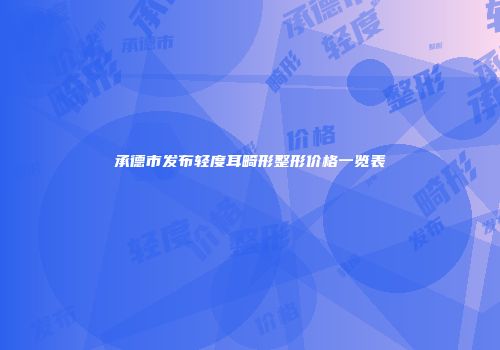 承德市发布轻度耳畸形整形价格一览表