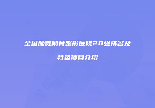 全国脸宽削骨整形医院20强排名及特色项目介绍