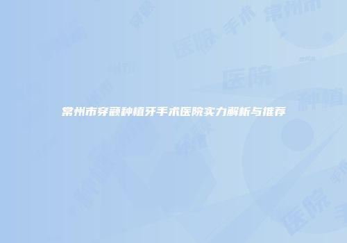 常州市穿颧种植牙手术医院实力解析与推荐