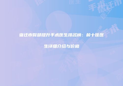宿迁市臀部提升手术医生排名榜：前十佳医生详细介绍与价格