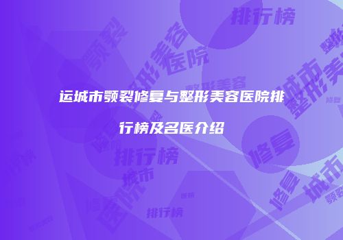 运城市颚裂修复与整形美容医院排行榜及名医介绍