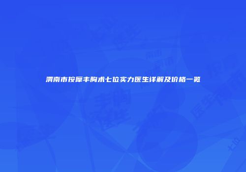 渭南市按摩丰胸术七位实力医生详解及价格一览