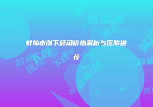 蚌埠市削下颌角价格解析与医院推荐