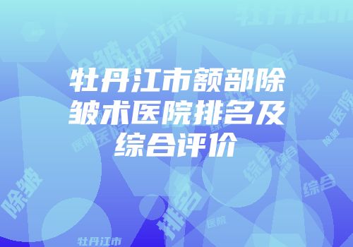 牡丹江市额部除皱术医院排名及综合评价