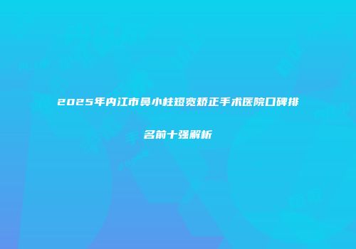 2025年内江市鼻小柱短宽矫正手术医院口碑排名前十强解析