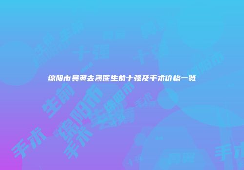 绵阳市鼻翼去薄医生前十强及手术价格一览