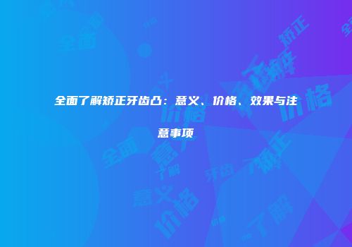 全面了解矫正牙齿凸：意义、价格、效果与注意事项