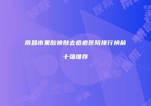南昌市果酸换肤去痘疤医院排行榜前十强推荐