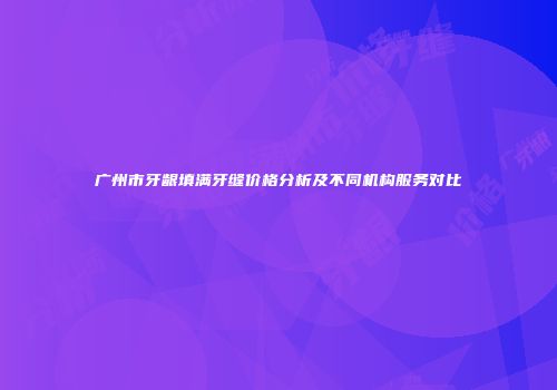 广州市牙龈填满牙缝价格分析及不同机构服务对比