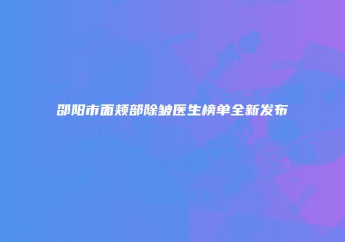 邵阳市面颊部除皱医生榜单全新发布